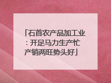 石首农产品加工业：开足马力生产忙 产销两旺势头好