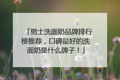 男士洗面奶品牌排行榜推荐，口碑最好的洗面奶是什么牌子！