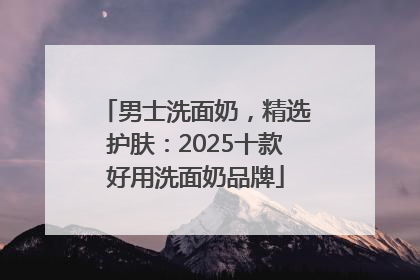 男士洗面奶，精选护肤：2025十款好用洗面奶品牌