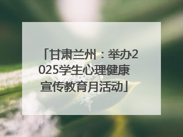 甘肃兰州：举办2025学生心理健康宣传教育月活动