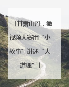 甘肃山丹：微视频大赛用“小故事”讲述“大道理”