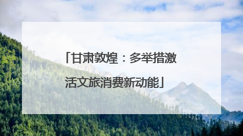 甘肃敦煌：多举措激活文旅消费新动能