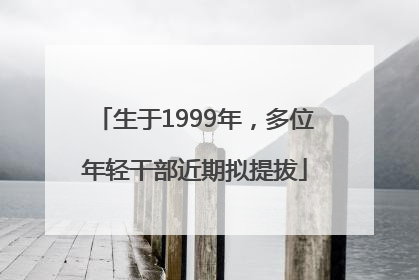 生于1999年，多位年轻干部近期拟提拔