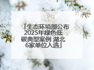 生态环境部公布2025年绿色低碳典型案例 湖北6家单位入选