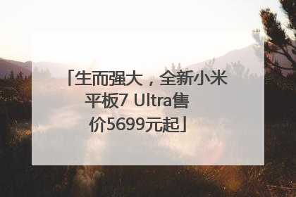 生而强大，全新小米平板7 Ultra售价5699元起