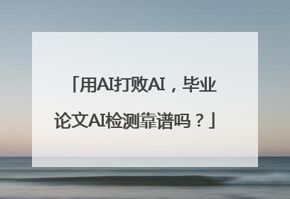 用AI打败AI，毕业论文AI检测靠谱吗？