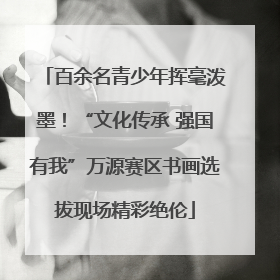 百余名青少年挥毫泼墨！“文化传承 强国有我”万源赛区书画选拔现场精彩绝伦