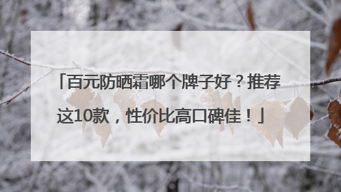 百元防晒霜哪个牌子好？推荐这10款，性价比高口碑佳！