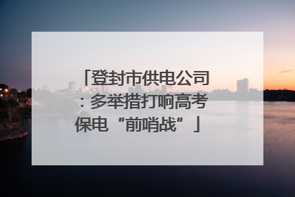 登封市供电公司：多举措打响高考保电“前哨战”