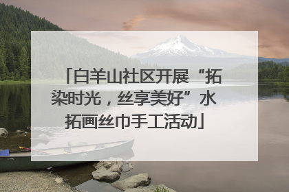 白羊山社区开展“拓染时光，丝享美好”水拓画丝巾手工活动
