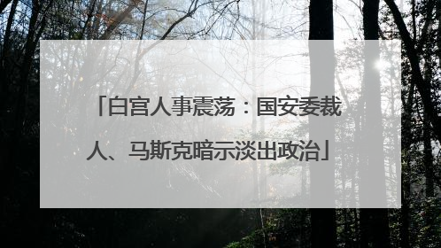 白宫人事震荡：国安委裁人、马斯克暗示淡出政治