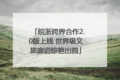 皖浙跨界合作2.0版上线 世界级文旅廊道惊艳出圈