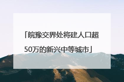 皖豫交界处将建人口超50万的新兴中等城市