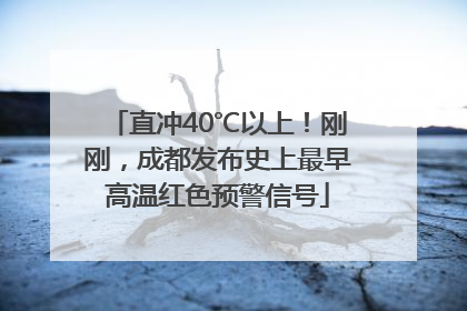 直冲40℃以上！刚刚，成都发布史上最早高温红色预警信号