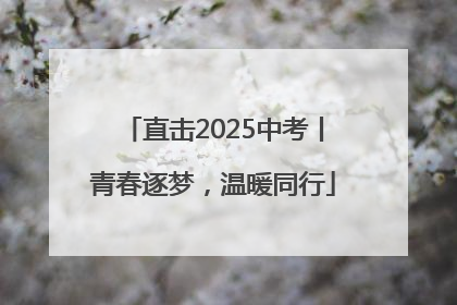 直击2025中考丨青春逐梦，温暖同行