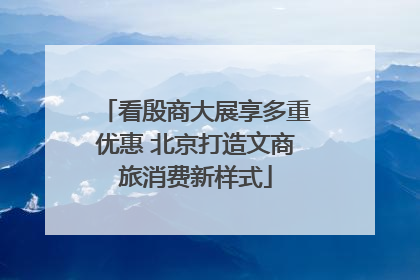 看殷商大展享多重优惠 北京打造文商旅消费新样式