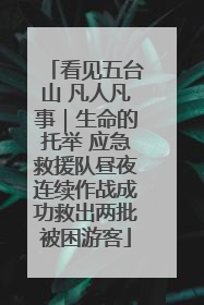 看见五台山 凡人凡事｜生命的托举 应急救援队昼夜连续作战成功救出两批被困游客