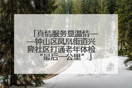 真情服务显温情——钟山区凤凰街道兴隆社区打通老年体检“最后一公里”