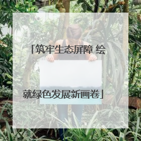 筑牢生态屏障 绘就绿色发展新画卷