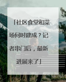 社区食堂和菜场何时建成？记者串门后，最新进展来了