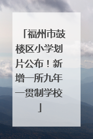 福州市鼓楼区小学划片公布！新增一所九年一贯制学校