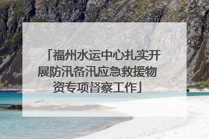 福州水运中心扎实开展防汛备汛应急救援物资专项督察工作
