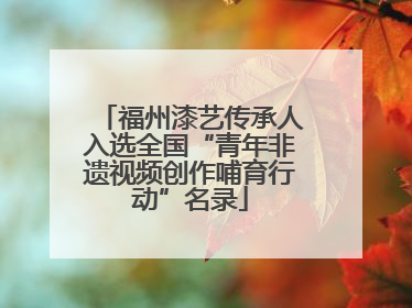 福州漆艺传承人入选全国“青年非遗视频创作哺育行动”名录