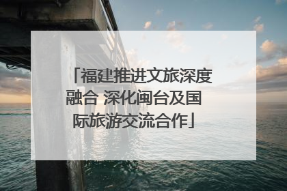 福建推进文旅深度融合 深化闽台及国际旅游交流合作