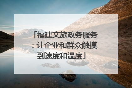 福建文旅政务服务：让企业和群众触摸到速度和温度