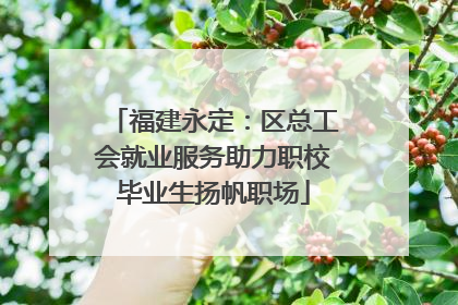 福建永定：区总工会就业服务助力职校毕业生扬帆职场