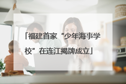 福建首家“少年海事学校”在连江揭牌成立