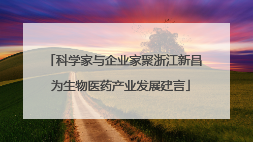 科学家与企业家聚浙江新昌 为生物医药产业发展建言