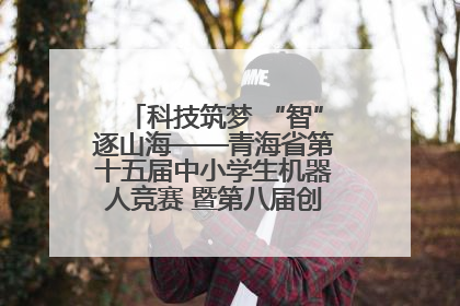 科技筑梦 “智”逐山海——青海省第十五届中小学生机器人竞赛 暨第八届创新设计大赛见闻