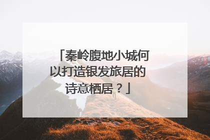 秦岭腹地小城何以打造银发旅居的诗意栖居？