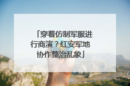 穿着仿制军服进行商演？红安军地协作整治乱象