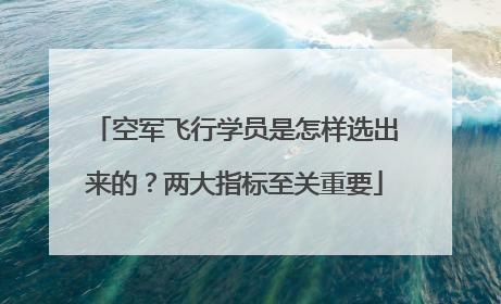 空军飞行学员是怎样选出来的？两大指标至关重要
