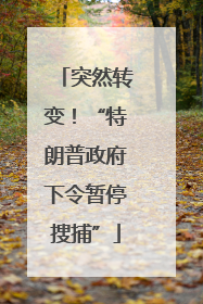 突然转变！“特朗普政府下令暂停搜捕”