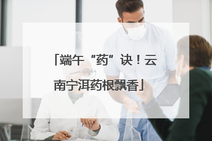 端午“药”诀！云南宁洱药根飘香