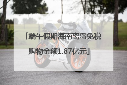 端午假期海南离岛免税购物金额1.87亿元