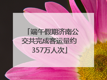 端午假期济南公交共完成客运量约357万人次
