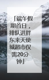 端午假期首日，排队进胖东来天使城超市仅需20分钟