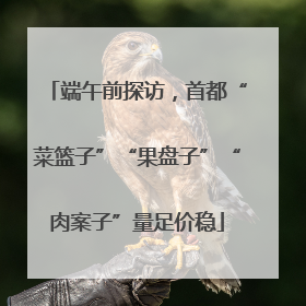 端午前探访，首都“菜篮子”“果盘子”“肉案子”量足价稳