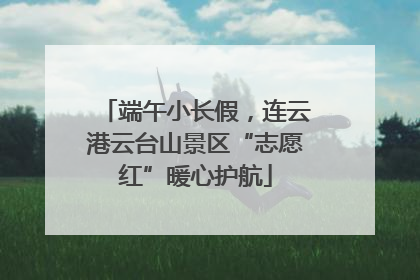 端午小长假，连云港云台山景区“志愿红”暖心护航