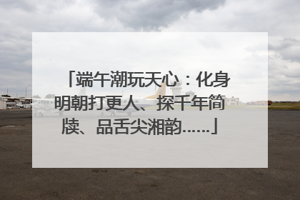 端午潮玩天心：化身明朝打更人、探千年简牍、品舌尖湘韵……