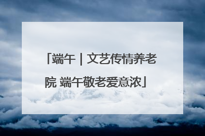 端午｜文艺传情养老院 端午敬老爱意浓