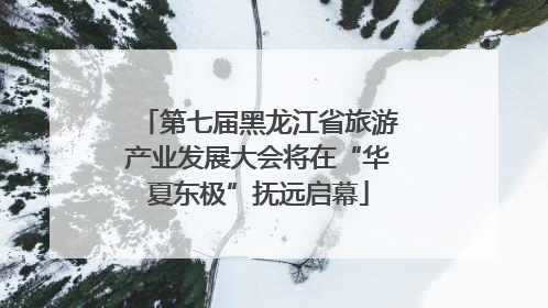 第七届黑龙江省旅游产业发展大会将在“华夏东极”抚远启幕