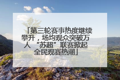 第三轮赛事热度继续攀升，场均观众突破万人 “苏超”联赛掀起全民观赛热潮