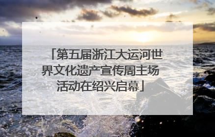 第五届浙江大运河世界文化遗产宣传周主场活动在绍兴启幕