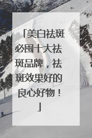 美白祛斑必囤十大祛斑品牌，祛斑效果好的良心好物！