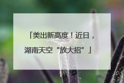 美出新高度！近日，湖南天空“放大招”